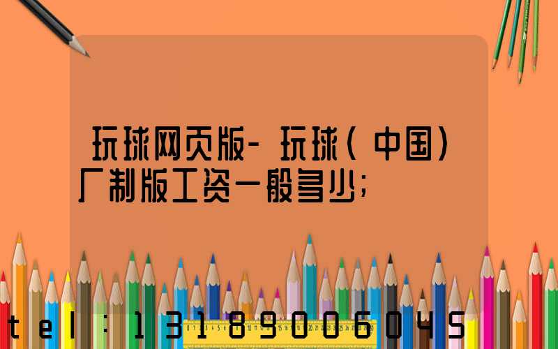 玩球网页版-玩球（中国）厂制版工资一般多少