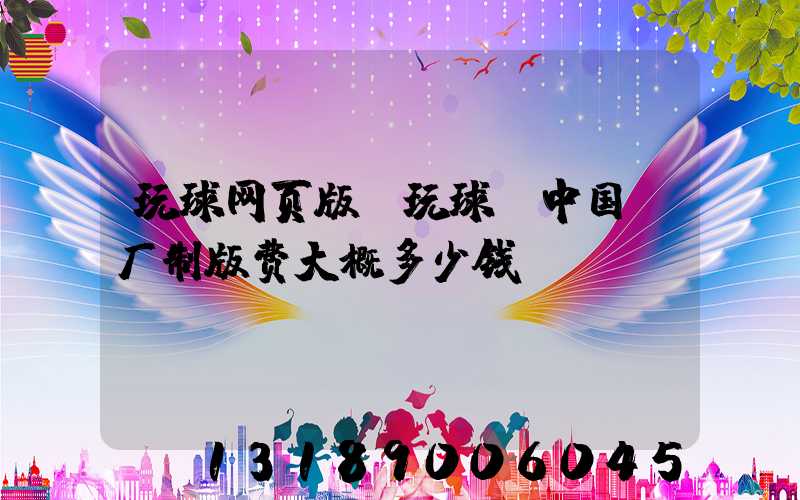 玩球网页版-玩球（中国）厂制版费大概多少钱