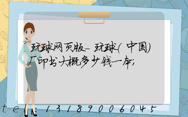 玩球网页版-玩球（中国）厂印书大概多少钱一本