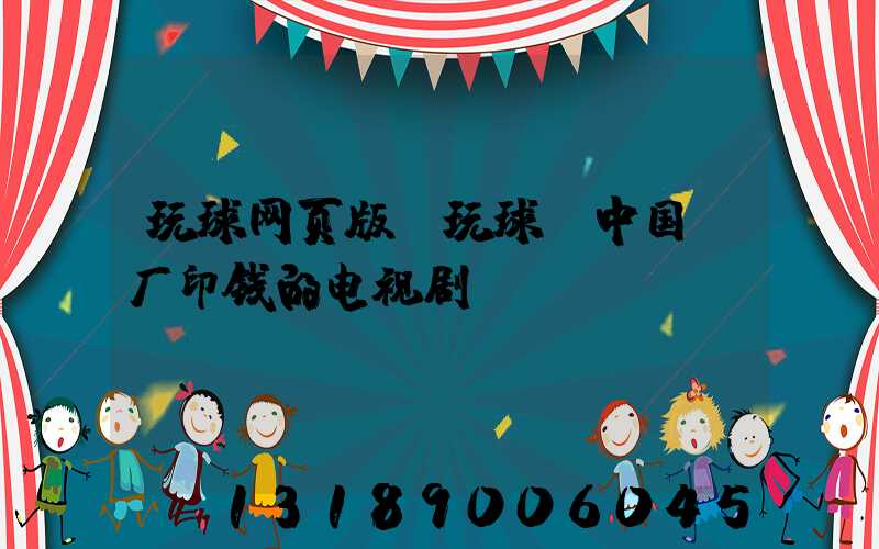 玩球网页版-玩球（中国）厂印钱的电视剧