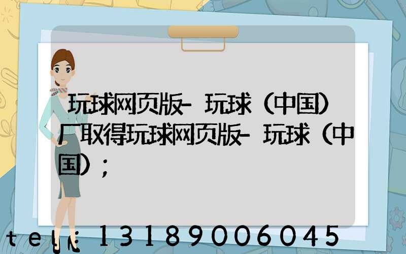玩球网页版-玩球（中国）厂取得玩球网页版-玩球（中国）