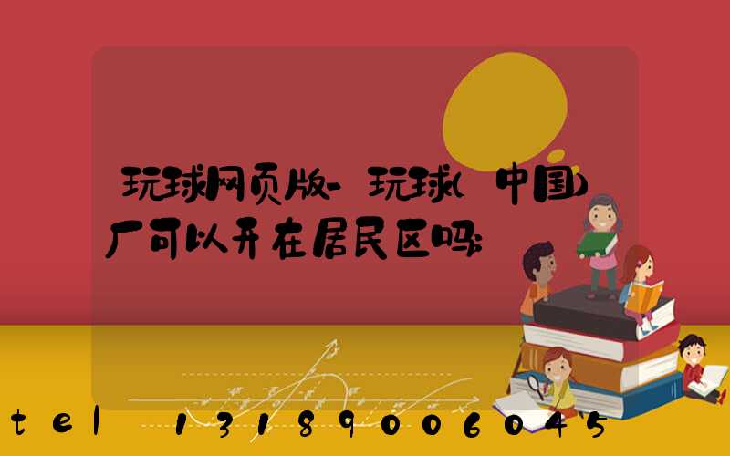 玩球网页版-玩球（中国）厂可以开在居民区吗