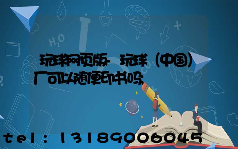 玩球网页版-玩球（中国）厂可以随便印书吗