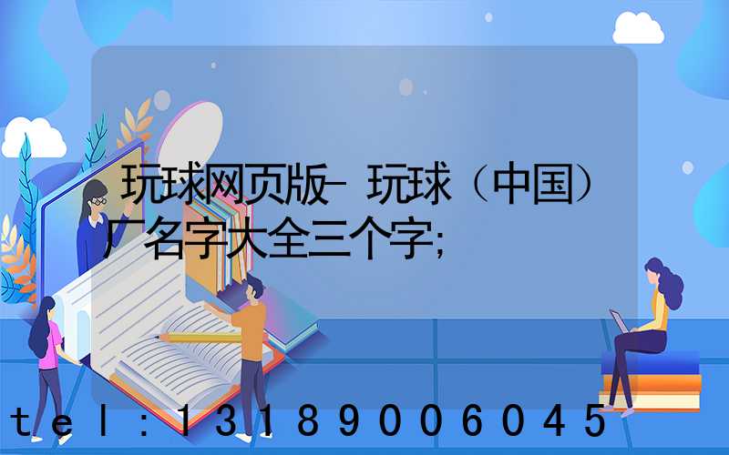 玩球网页版-玩球（中国）厂名字大全三个字