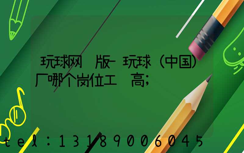 玩球网页版-玩球（中国）厂哪个岗位工资高