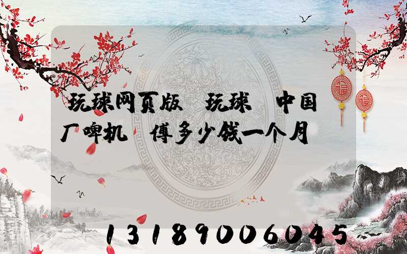 玩球网页版-玩球（中国）厂啤机师傅多少钱一个月