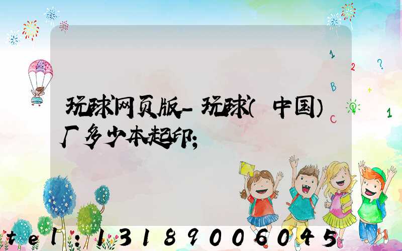 玩球网页版-玩球（中国）厂多少本起印