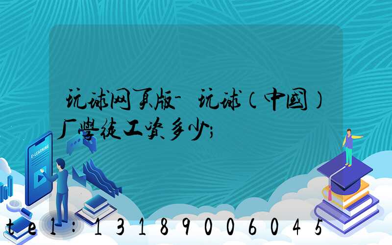 玩球网页版-玩球（中国）厂学徒工资多少