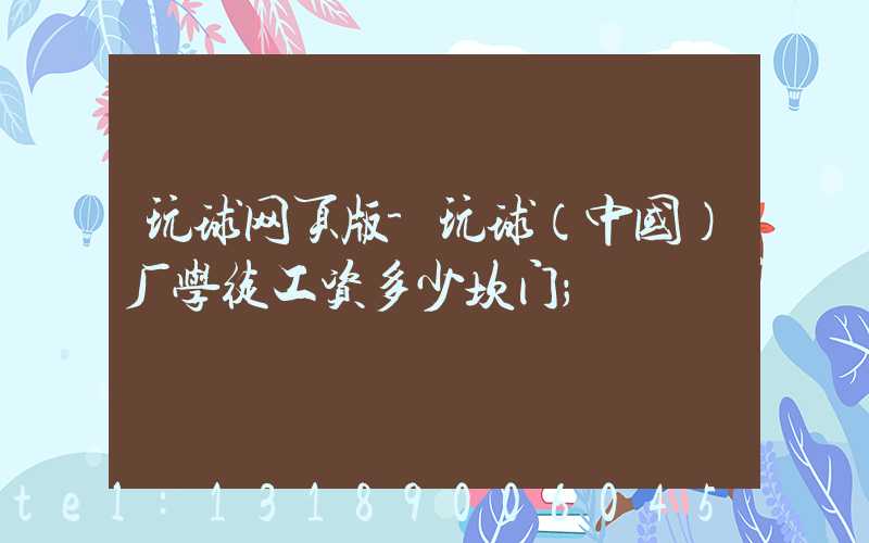 玩球网页版-玩球（中国）厂学徒工资多少坎门