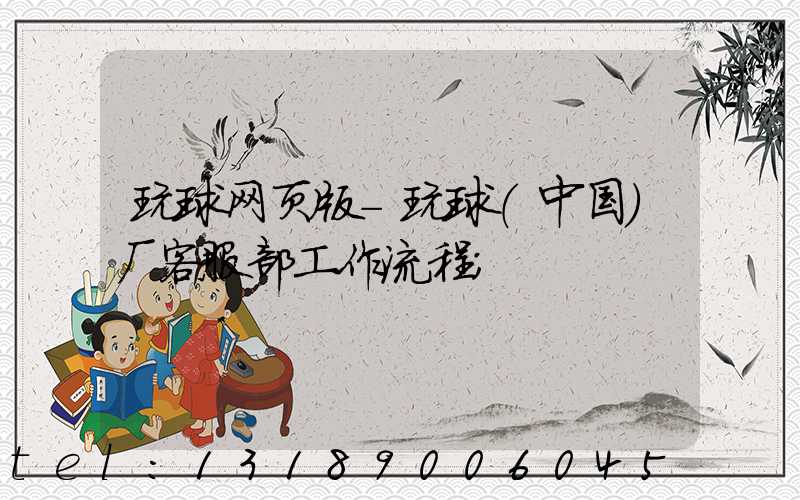 玩球网页版-玩球（中国）厂客服部工作流程