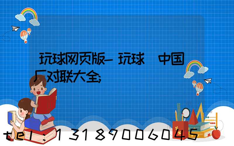 玩球网页版-玩球（中国）厂对联大全