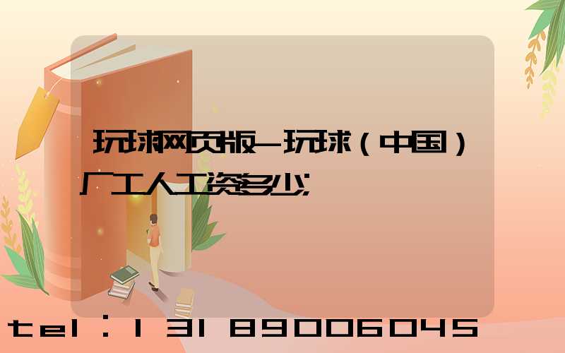 玩球网页版-玩球（中国）厂工人工资多少