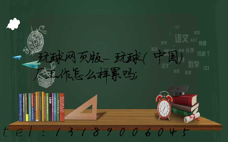 玩球网页版-玩球（中国）厂工作怎么样累吗