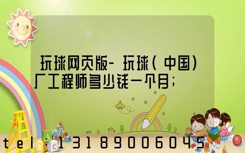 玩球网页版-玩球（中国）厂工程师多少钱一个月