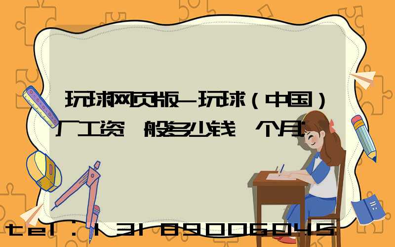 玩球网页版-玩球（中国）厂工资一般多少钱一个月