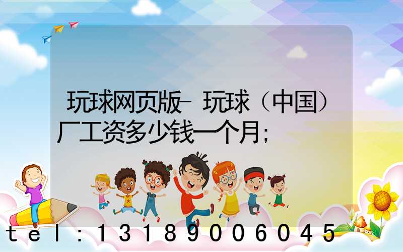 玩球网页版-玩球（中国）厂工资多少钱一个月