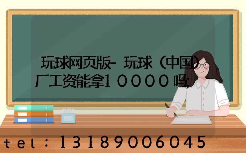 玩球网页版-玩球（中国）厂工资能拿10000吗