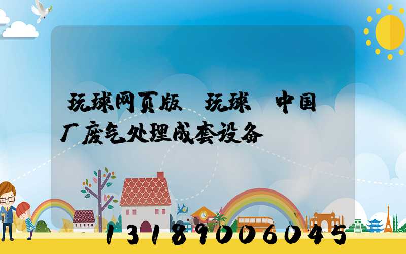 玩球网页版-玩球（中国）厂废气处理成套设备