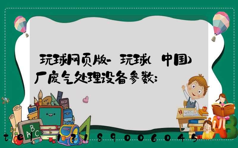 玩球网页版-玩球（中国）厂废气处理设备参数