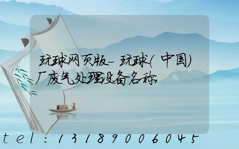 玩球网页版-玩球（中国）厂废气处理设备名称