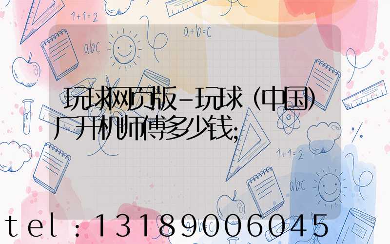 玩球网页版-玩球（中国）厂开机师傅多少钱