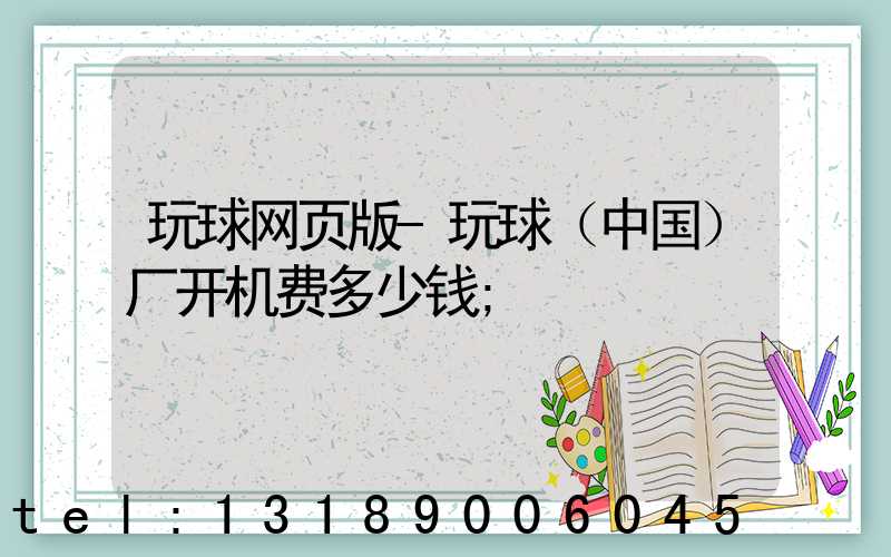 玩球网页版-玩球（中国）厂开机费多少钱