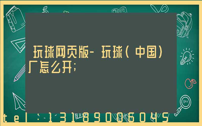 玩球网页版-玩球（中国）厂怎么开