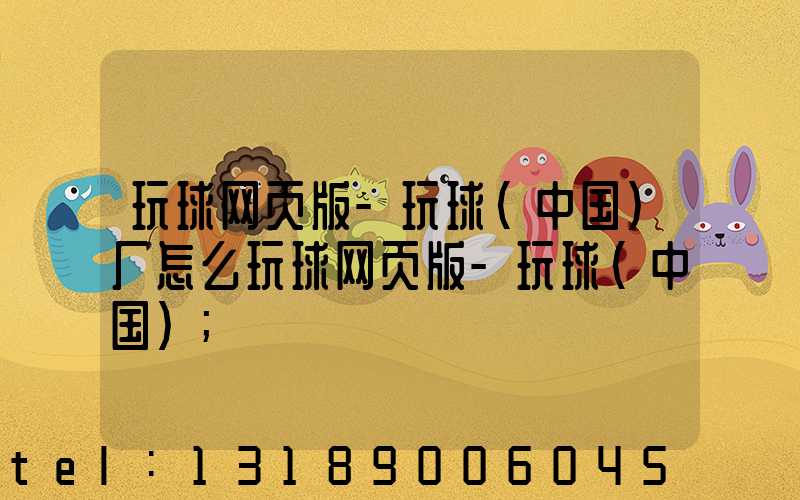 玩球网页版-玩球（中国）厂怎么玩球网页版-玩球（中国）