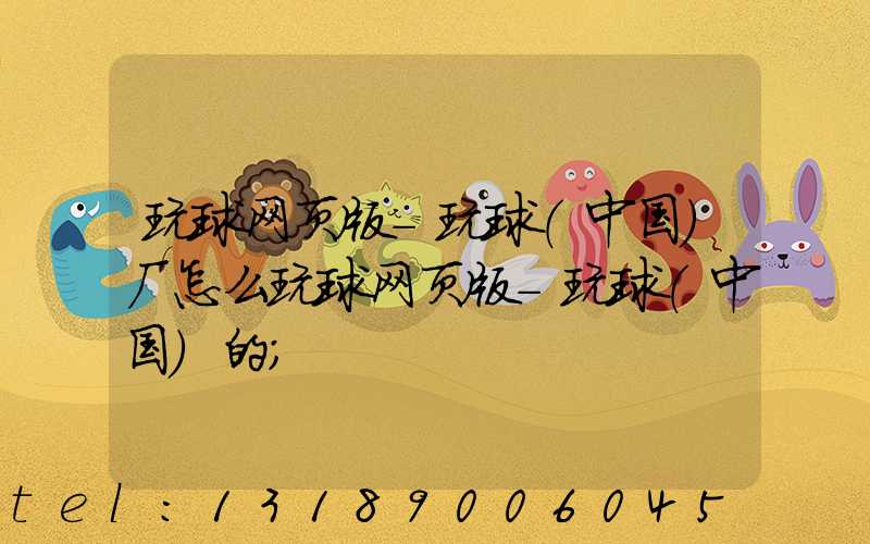 玩球网页版-玩球（中国）厂怎么玩球网页版-玩球（中国）的