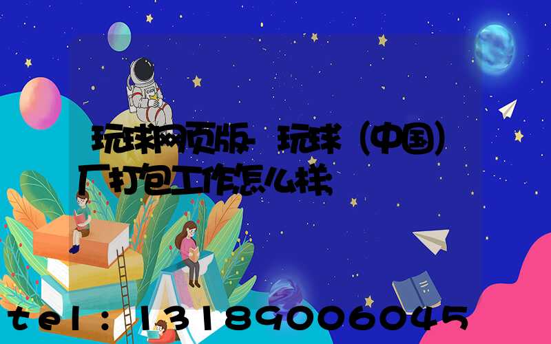 玩球网页版-玩球（中国）厂打包工作怎么样