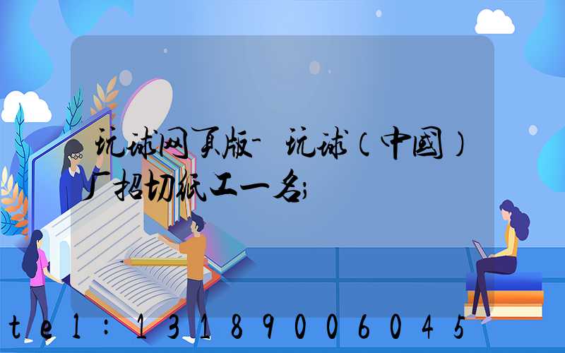 玩球网页版-玩球（中国）厂招切纸工一名