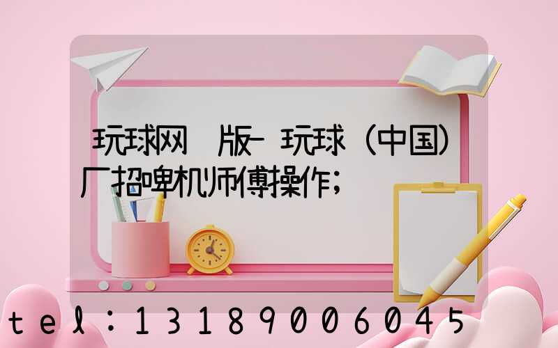 玩球网页版-玩球（中国）厂招啤机师傅操作
