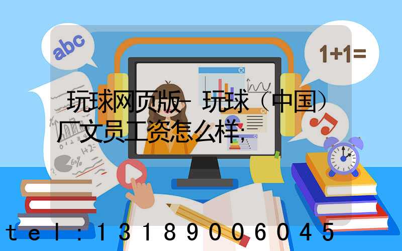 玩球网页版-玩球（中国）厂文员工资怎么样