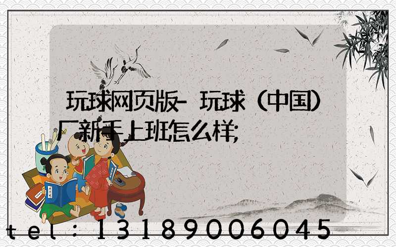 玩球网页版-玩球（中国）厂新手上班怎么样