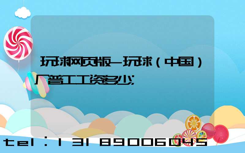 玩球网页版-玩球（中国）厂普工工资多少