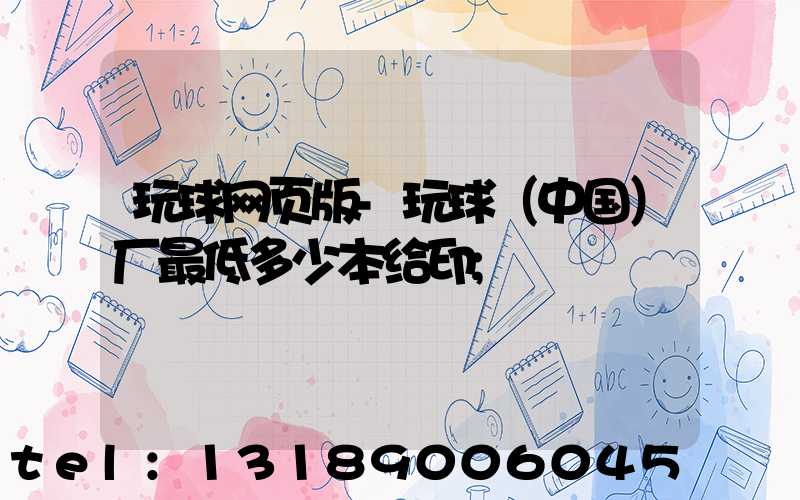 玩球网页版-玩球（中国）厂最低多少本给印