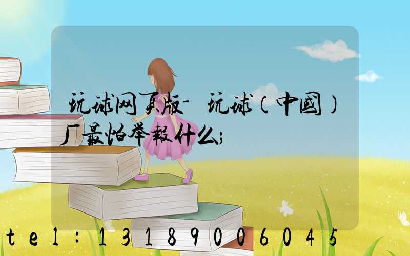 玩球网页版-玩球（中国）厂最怕举报什么