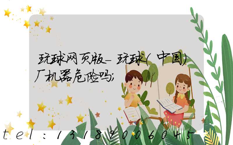 玩球网页版-玩球（中国）厂机器危险吗