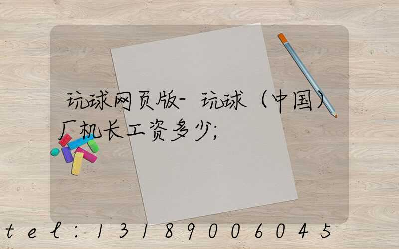 玩球网页版-玩球（中国）厂机长工资多少