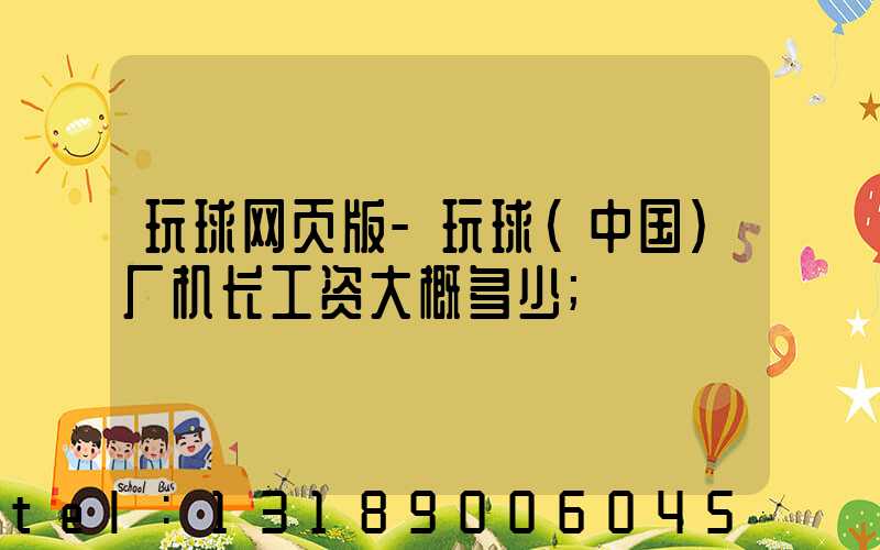 玩球网页版-玩球（中国）厂机长工资大概多少