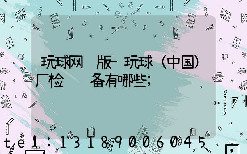 玩球网页版-玩球（中国）厂检验设备有哪些