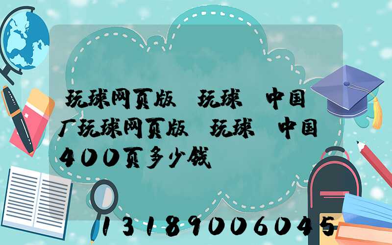 玩球网页版-玩球（中国）厂玩球网页版-玩球（中国）400页多少钱