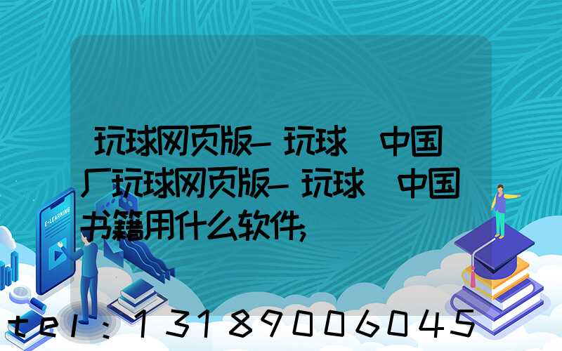 玩球网页版-玩球（中国）厂玩球网页版-玩球（中国）书籍用什么软件