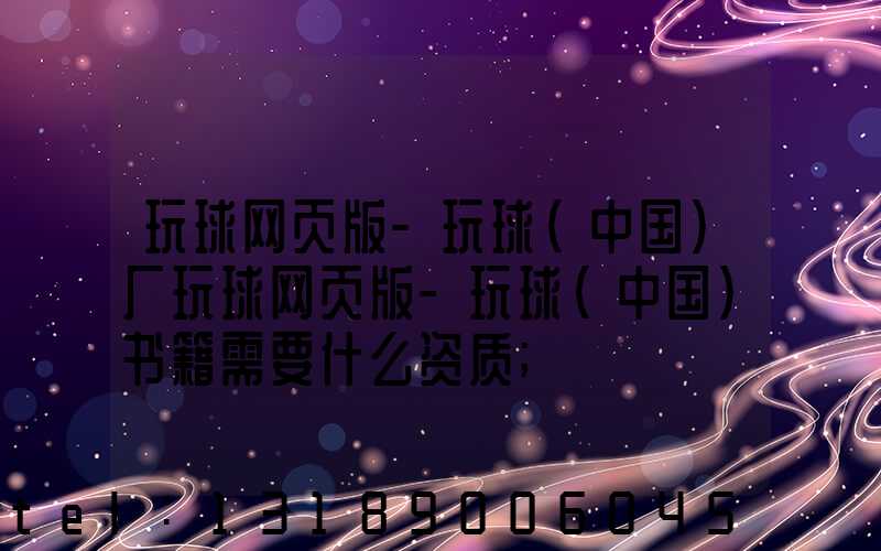 玩球网页版-玩球（中国）厂玩球网页版-玩球（中国）书籍需要什么资质