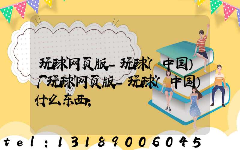 玩球网页版-玩球（中国）厂玩球网页版-玩球（中国）什么东西