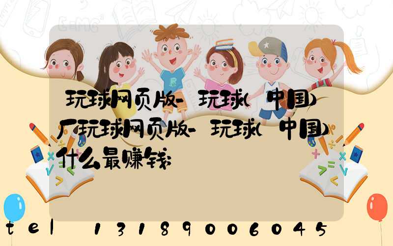 玩球网页版-玩球（中国）厂玩球网页版-玩球（中国）什么最赚钱