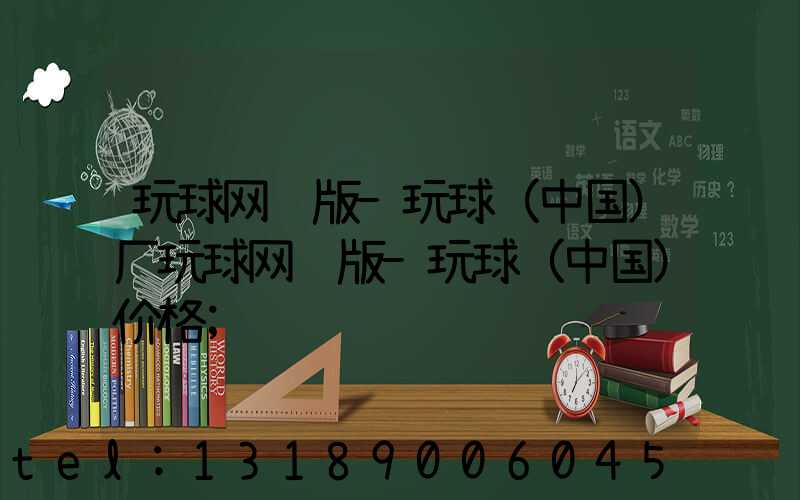 玩球网页版-玩球（中国）厂玩球网页版-玩球（中国）价格