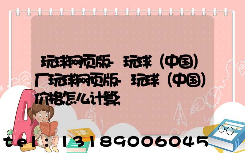 玩球网页版-玩球（中国）厂玩球网页版-玩球（中国）价格怎么计算