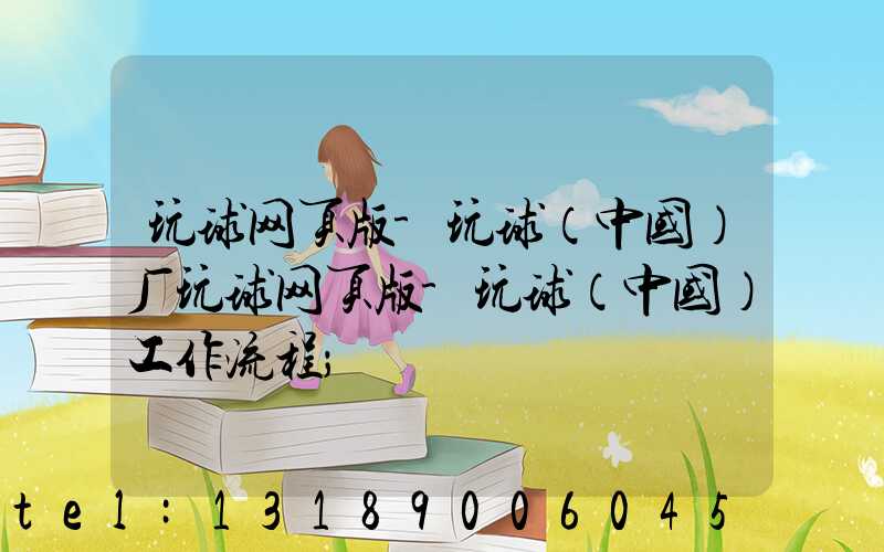 玩球网页版-玩球（中国）厂玩球网页版-玩球（中国）工作流程