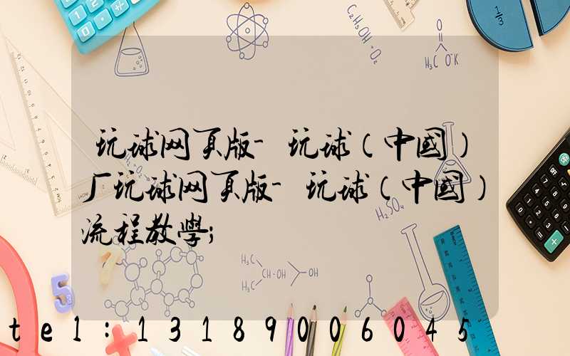 玩球网页版-玩球（中国）厂玩球网页版-玩球（中国）流程教学